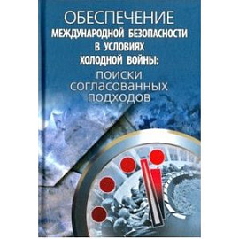 Обеспечение международной безопасности в условиях холодной войны. Поиски согласованных подходов