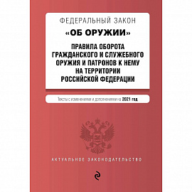 Федеральный закон 'Об оружии'. Правила оборота гражданского и служебного оружия и патронов к нему на территории Российской Федерации. Тексты с изменениями и дополнениями на 2021 год