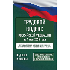Трудовой кодекс Российской Федерации на 1 мая 2026 года. Со всеми изменениями, законопроектами и постановлениями судов