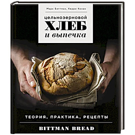Цельнозерновой хлеб и выпечка. Теория, практика, рецепты
