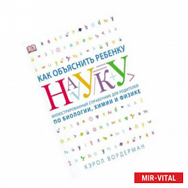 Как объяснить ребенку науку. Иллюстрированный справочник для родителей по биологии, химии и физике