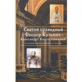 Святой праведный Феодор Кузьмич - Александр I Благословенный. Исследование и материалы к житию