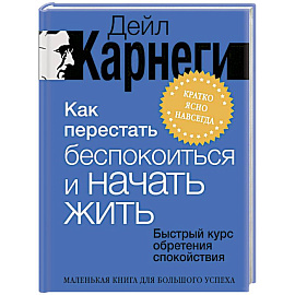 Как перестать беспокоиться и начать жить. Быстрый курс обретения спокойствия