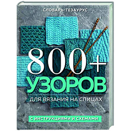 800 + узоров для вязания на спицах. Словарь-тезаурус с инструкциями и схемами