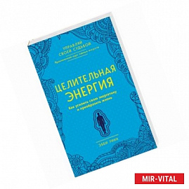 Целительная энергия. Как усилить свою энергетику и преобразить жизнь