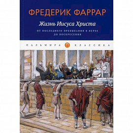 Жизнь Иисуса Христа: От последнего пребывания в Перее до Воскресения