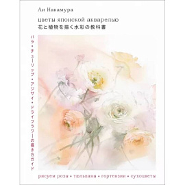 Цветы японской акварелью. Рисуем розы, тюльпаны, гортензии и сухоцветы