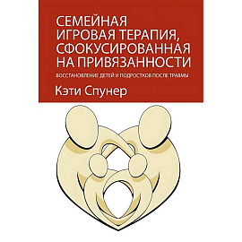 Семейная игровая терапия, сфокусированная на привязанности. Восстановление детей и подростков после травмы