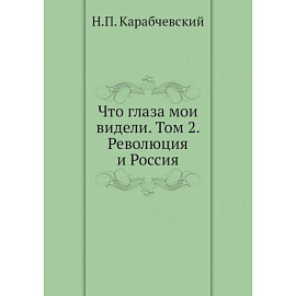 Что глаза мои видели. Том 2: Революция и Россия