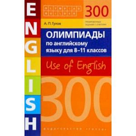 Английский язык. 8-11 классы. Олимпиады. 300 заданий. Use of English. Учебное пособие