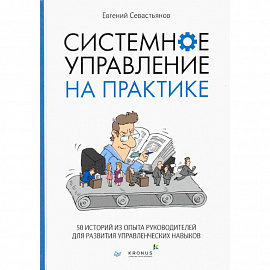 Системное управление на практике: 50 историй из опыта руководителей для развития управленческих навыков