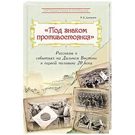 Под знаком противостояния. Рассказы о событиях на Дальнем Востоке в первой половине ХХ века