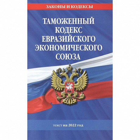 Фото Таможенный кодекс Евразийского экономического союза: текст на 2022 год