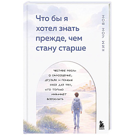 Что бы я хотел знать прежде, чем стану старше. Честные мысли о самооценке, друзьях и поиске себя для тех, кто только начинает взрослеть