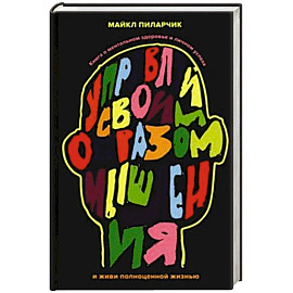 Управляй своим образом мышления и живи полноценной жизнью. Книга о ментальном здоровье