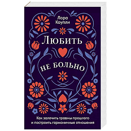 Любить - не больно. Как залечить травмы прошлого и построить гармоничные отношения