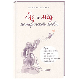 Яд и мед материнской любви. Путь к изменениям непростых отношений между матерью и дочерью