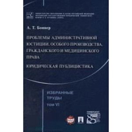 Избранные труды. В 7 томах. Том 6. Проблемы административной юстиции, особого производства, гражданского и медицинского права. Юридическая публицистика