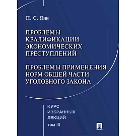 Курс избранных лекций. В 3 томах. Том 3: Проблемы квалификации экономических преступлений. Проблемы применения норм Общей части уголовного закона