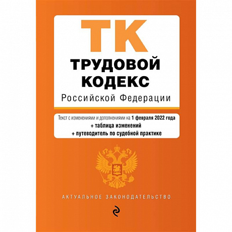 Фото Трудовой кодекс Российской Федерации. Текст с изменениями и дополнениями на 1 февраля 2022 года (+ таблица изменений) (+ путеводитель по судебной практике)