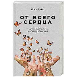 От всего сердца. Как слушать,поддерживать,утешать и не растратить себя