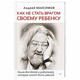 Как не стать врагом своему ребенку. Книга для детей и родителей, которые хотят быть вместе