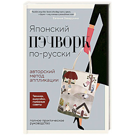 Японский пэчворк по-русски. Авторский метод аппликации. Техники, выкройки, полезные советы. Полное практическое руководство