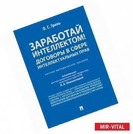 Заработай интеллектом! Договоры в сфере интеллектуальных прав. Научно-методическое пособие