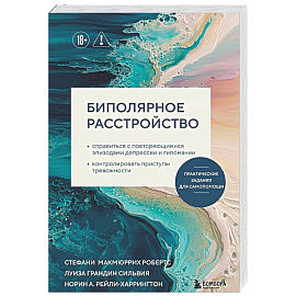 Биполярное расстройство. Практические задания для самопомощи. Справиться с повторяющимися эпизодами депрессии и гипомании, контролировать приступы ...