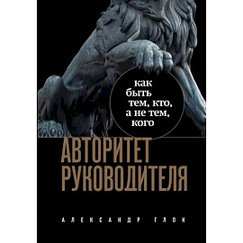 Авторитет руководителя. Как быть тем, кто, а не тем кого