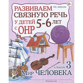 Развиваем связную речь у детей 5-6 лет с ОНР. Альбом 3. Мир человека