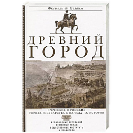 Древний город. Греческие и римские города-государства с начала их истории: религиозные верования, семейный уклад, общественные институты и правители