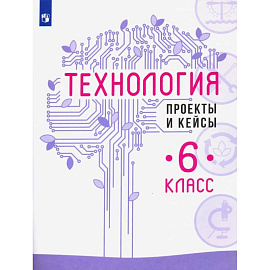 Технология. 6 класс. Проекты и кейсы