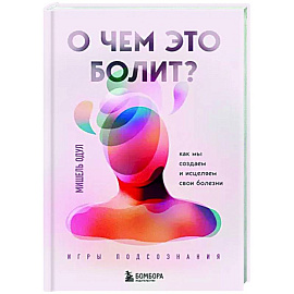 О чем это болит? Как мы создаем и исцеляем свои болезни