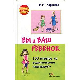 Вы и ваш ребенок.100 ответов на родительские 'почему?'