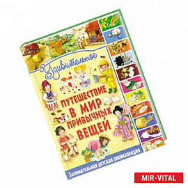 Удивительное путешествие в мир привычных вещей. Занимательная детская энциклопедия