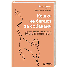 Кошки не бегают за собаками. Дерзкий подход к отношениям для слишком хороших женщин