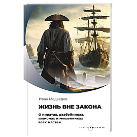 Жизнь вне закона. О пиратах, разбойниках, шпионах и мошенниках всех мастей