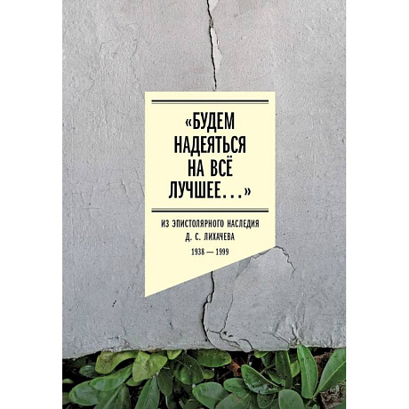 Фото Будем надеяться на все лучшее…: Из эпистолярного наследия Д. С. Лихачева: 1938-1999