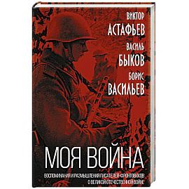 «Моя война». Воспоминания и размышления писателей-фронтовиков о Великой Отечественной войне