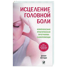 Исцеление головной боли: Комплексная практическая программа самопомощи. Мундо Дж.