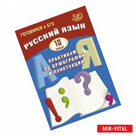 Русский язык. 10 класс. Практикум по орфографии и пунктуации. Готовимся к ЕГЭ. Учебное пособие