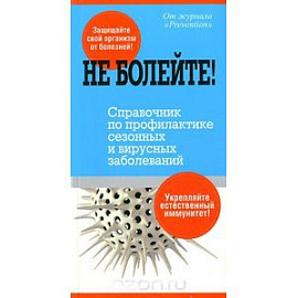 Не болейте! Справочник по профилактике сезонных и вирусных заболеваний