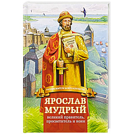 Ярослав Мудрый – великий правитель, просветитель и воин. Жизнеописание в пересказе для детей