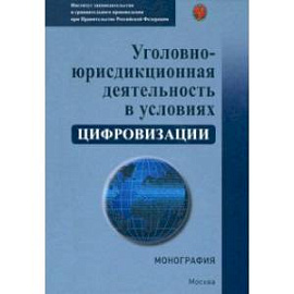 Уголовно-юрисдикционная деятельность в условиях цифровизации. Монография