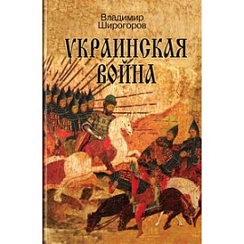 Украинская война. Вооруженная борьба за Восточную Европу в XVI-XVII вв. Книга 1. Схватка за Русь