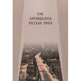 Как зарождалась Русская Прага. Материалы международного Круглого стола. Прага, 26 июня 2017 г.