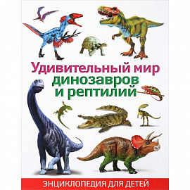 Удивительный мир динозавров и рептилий. Энциклопедия для детей