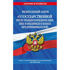 Федеральный Закон 'О государственной регистрации юридических лиц и индивидуальных предпринимателей' с изменениями и дополнениями на 2024 год