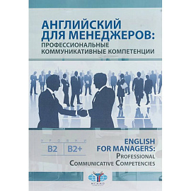 Английский для менеджеров: профессиональные коммуникативные компетенции. English for Managers: Professional Communicative Competencies. Уровни В1-В2+